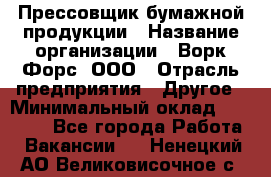 Прессовщик бумажной продукции › Название организации ­ Ворк Форс, ООО › Отрасль предприятия ­ Другое › Минимальный оклад ­ 27 000 - Все города Работа » Вакансии   . Ненецкий АО,Великовисочное с.